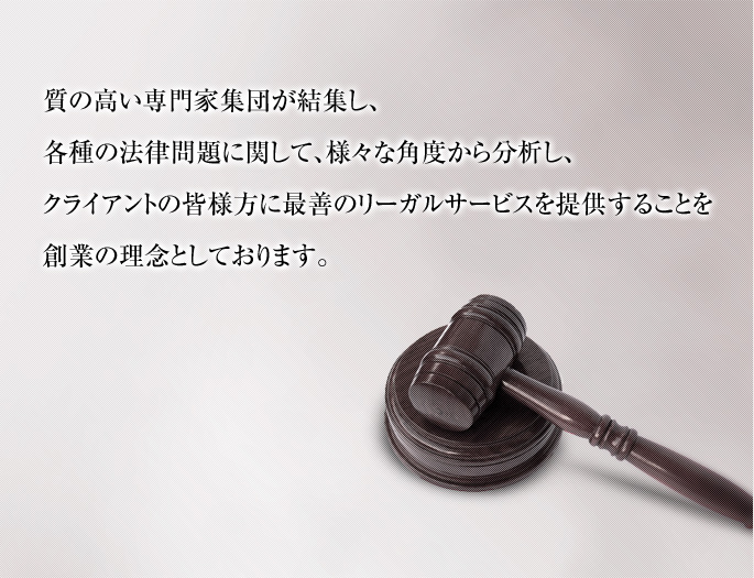 質の高い専門家集団が結集し、各種の法律問題に関して、様々な角度から分析し、クライアントの皆様方に最善のリーガルサービスを提供することを創業の理念としております。